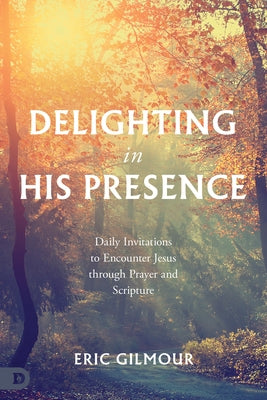 Delighting in His Presence: Daily Invitations to Encounter Jesus through Prayer and Scripture by Gilmour, Eric