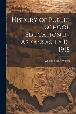 History of Public School Education in Arkansas, 1900-1918 by Wilson, William Oscar [From Old Cata