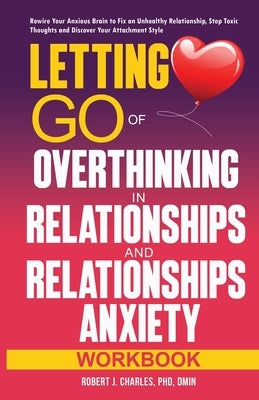 Letting Go of Overthinking in Relationships and Relationships Anxiety Workbook: Rewire Your Anxious Brain to Fix an Unhealthy Relationship, Stop Toxic by Charles, Robert J.