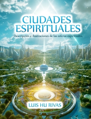 Ciudades Espirituales - Descripci?n e ilustraciones de las esferas espirituales.: M?s de 100 im?genes by Hu, Luis