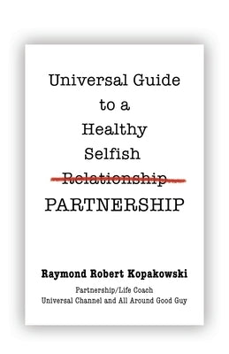 Universal Guide to a Healthy Selfish Relationship/Partnership by Kopakowski, Raymond Robert