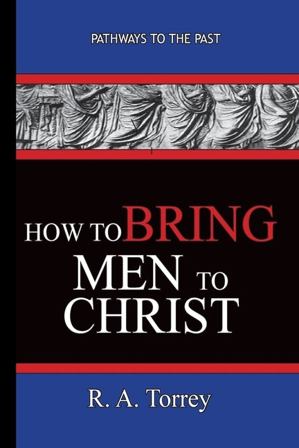 How To Bring Men To Christ - R. A. Torrey: Pathways To The Past by Torrey, R. a.