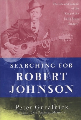 Searching for Robert Johnson: The Life and Legend of the King of the Delta Blues Singers by Guralnick, Peter