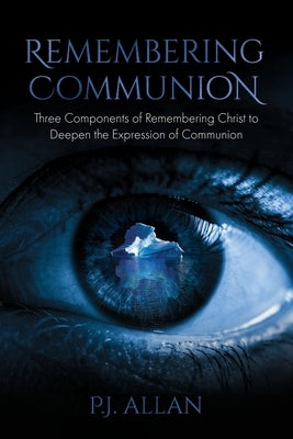 Remembering Communion: Three Components of Remembering Christ to Deepen the Expression of Communion by Allan, P. J.