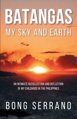 Batangas My Sky and Earth: An Intimate Recollection and Reflection of My Childhood in the Philippines by Serrano, Bong