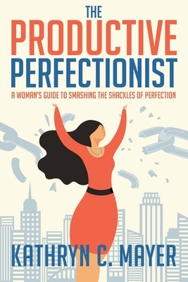 The Productive Perfectionist: A Woman's Guide to Smashing the Shackles of Perfection by Mayer, Kathryn C.