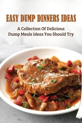 Easy Dump Dinners Ideas: A Collection Of Delicious Dump Meals Ideas You Should Try: How To Cook Dump Desserts Paperback Independently Published