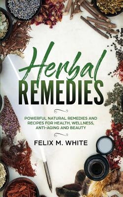 Herbal Remedies: Powerful Natural Remedies and Recipes for Health, Wellness, Anti-aging and Beauty by White, Felix M.
