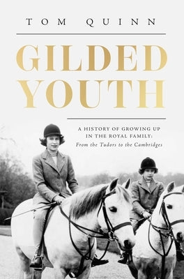 Gilded Youth: A History of Growing Up in the Royal Family: From the Plantagenets to the Cambridges by Quinn, Tom