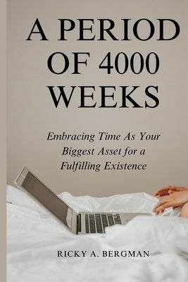 A Period of 4000 Weeks: Embracing Time as Your Biggest Asset for a Fulfilling Existence by Bergman, Ricky A.