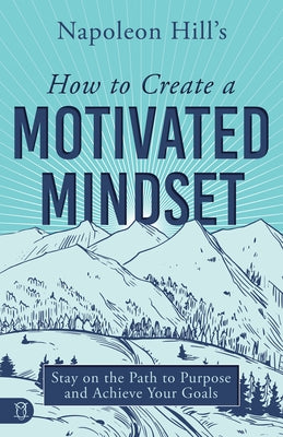 Napoleon Hill's How to Create a Motivated Mindset: Stay on the Path to Purpose and Achieve Your Goals by Hill, Napoleon