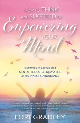 How to Think and Succeed by Empowering Your Mind: Discover Your Secret Mental Tools to Enjoy a Life of Happiness & Abundance by Gradley, Lori