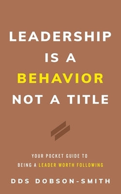 Leadership Is a Behavior Not a Title: Your Pocket Guide to Being a Leader Worth Following by Dobson-Smith