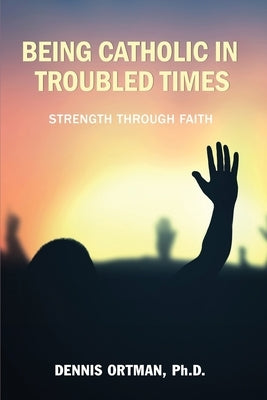 Being Catholic in Troubled Times by Ortman, Dennis