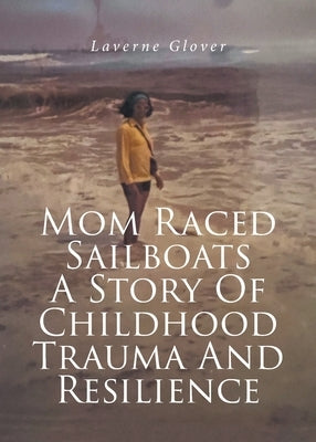 Mom Raced Sailboats A Story Of Childhood Trauma And Resilience by Glover, Laverne