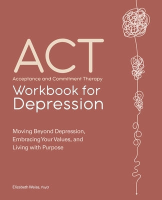 Acceptance and Commitment Therapy Workbook for Depression: Moving Beyond Depression, Embracing Your Values, and Living with Purpose by Weiss, Elizabeth