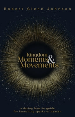 Kingdom Moments and Movements: A Daring How-To Guide for Launching Sparks of Heaven by Johnson, Robert Glenn