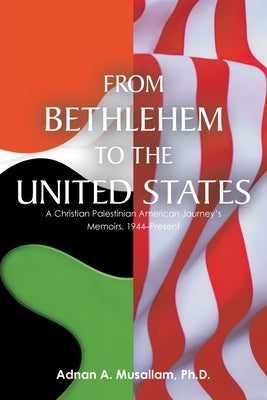 From Bethlehem to the United States: A Christian Palestinian American Journey's Memoirs, 1944-Present by Musallam, Adnan A.