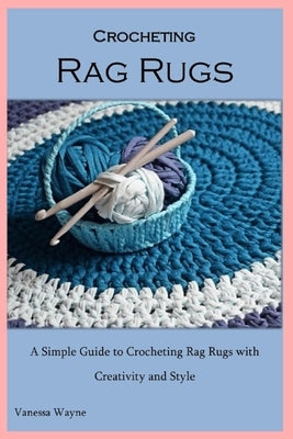 Crocheting Rag Rugs: A Simple Guide to Crocheting Rag Rugs with Creativity and Style by Wayne, Vanessa