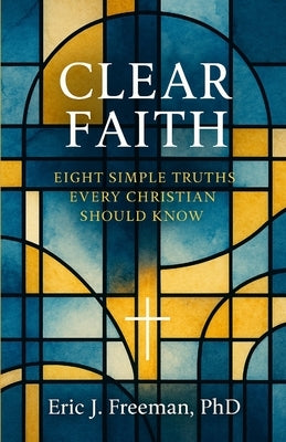 Clear Faith: Eight Simple Truths Every Christian Should Know by Freeman, Eric J.