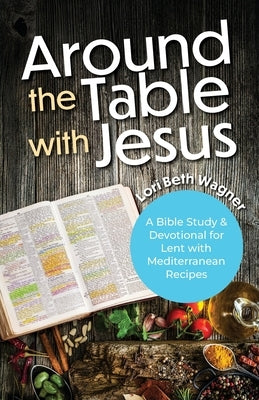 Around the Table with Jesus: A Bible Study and Devotional for Lent with Mediterranean Recipes by Wagner, Lori Beth