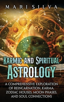 Karmic and Spiritual Astrology: A Comprehensive Exploration of Reincarnation, Karma, Zodiac Houses, Moon Phases, and Soul Connections by Silva, Mari