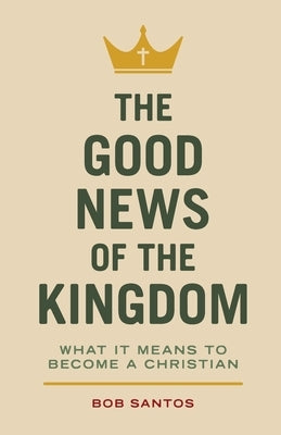 The Good News of the Kingdom: What It Means to Become a Christian by Santos, Bob