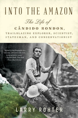Into the Amazon: The Life of Cândido Rondon, Trailblazing Explorer, Scientist, Statesman, and Conservationist by Rohter, Larry