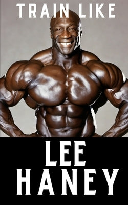 Train Like Lee Haney: A Comprehensive Guide to Bodybuilding Success Paperback Independently Published