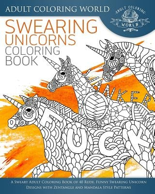 Swearing Unicorn Coloring Book: A Sweary Adult Coloring Book of 40 Rude, Funny Swearing Unicorn Designs with Zentangle and Mandala Style Patterns by World, Adult Coloring