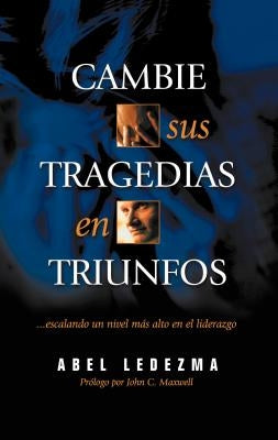 Cambie Sus Tragedias en Triunfos: Escalando un Nivel Mas Alto en el Liderazgo by Ledezma, Abel