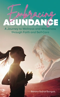 Embracing Abundance: A Journey to Wellness and Wholeness through Faith and Self-Care by Tadros Guirguis, Sandra