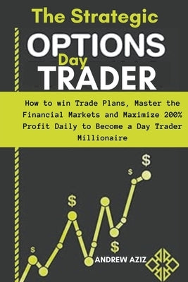 The Strategic Options day Trader: How to win Trade Plans, Master the Financial Markets and Maximize 200% Profit Daily to Become a day Trader Millionai by Aziz, Andrew