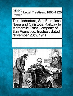 Trust Indenture, San Francisco, Napa and Calistoga Railway to Mercantile Trust Company of San Francisco, Trustee: Dated November 20th, 1911 ... .. by Multiple Contributors