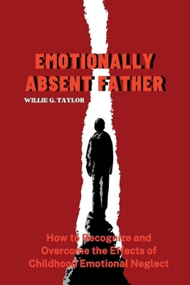 Emotionally Absent Father: How to Recognize and Overcome the Effects of Childhood Emotional Neglect by G. Taylor, Willie