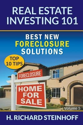 Real Estate Investing 101: Best New Foreclosure Solutions (Top 10 Tips) - Volume 5 by Steinhoff, H. Richard