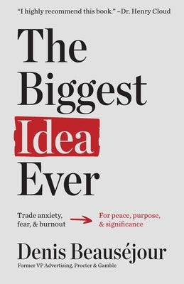 The Biggest Idea Ever: Trade anxiety fear and burnout for peace purpose and significance. by Beauséjour, Denis