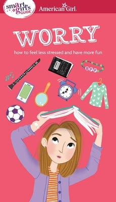 A Smart Girl's Guide: Worry: How to Feel Less Stressed and Have More Fun Paperback American Girl Publishing Inc