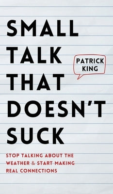 Small Talk that Doesn't Suck: Stop Talking About the Weather & Start Making Real Connections by King, Patrick