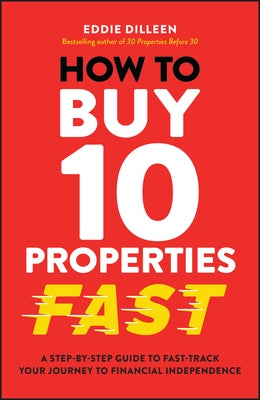 How to Buy 10 Properties Fast: A Step-By-Step Guide to Fast-Track Your Journey to Financial Independence by Dilleen, Eddie