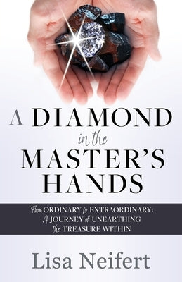 A Diamond in the Master's Hands: From Ordinary to Extraordinary: A Journey of Unearthing the Treasure Within by Neifert, Lisa