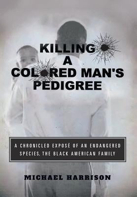 Killing a Colored Man's Pedigree: A Chronicled Exposé of an Endangered Species The Black American Family by Harrison, Michael