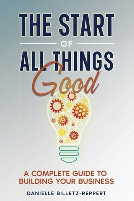 The Start of All Things Good: A Complete Guide to Building Your Business by Billetz-Reppert, Danielle