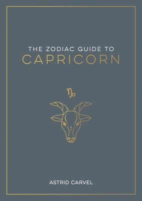 The Zodiac Guide to Capricorn: The Ultimate Guide to Understanding Your Star Sign, Unlocking Your Destiny and Decoding the Wisdom of the Stars by Carvel, Astrid