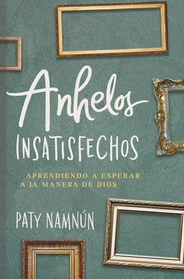 Anhelos Insatisfechos: Aprendiendo a Esperar a la Manera de Dios by Namnún, Paty