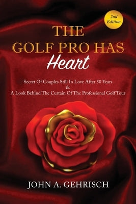 THE GOLF PRO HAS Heart: Secrets of Couples Still in Love after 50 Years & A Private Look Behind the Curtain of The Professional Golf Tour by Gehrisch, John a.