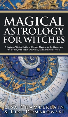 Magical Astrology for Witches: A Beginner Witch's Guide to Working Magic with the Planets and the Zodiac, with Spells, Oil Blends, and Divination Spr by Chamberlain, Lisa