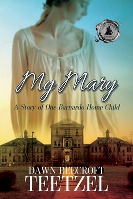 My Mary: A Story of One Barnardo Home Child by Teetzel, Dawn Beecroft