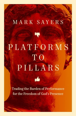 Platforms to Pillars: Trading the Burden of Performance for the Freedom of God's Presence by Sayers, Mark
