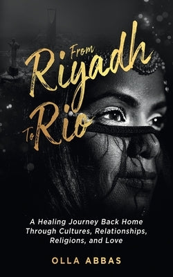 From Riyadh to Rio: A Healing Journey Back Home Through Cultures, Relationships, Religions, and Love. by Abbas, Olla